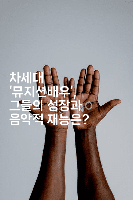 차세대 ‘뮤지션배우’, 그들의 성장과 음악적 재능은?