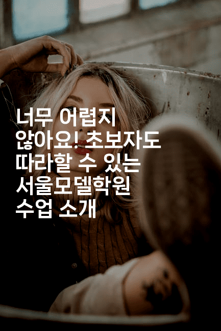 너무 어렵지 않아요! 초보자도 따라할 수 있는 서울모델학원 수업 소개